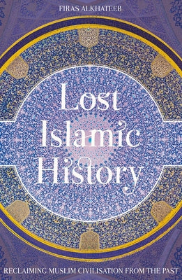Cover Image for Lost Islamic History: Reclaiming Muslim Civilisation from the Past -- Firas Alkhateeb, Paperback