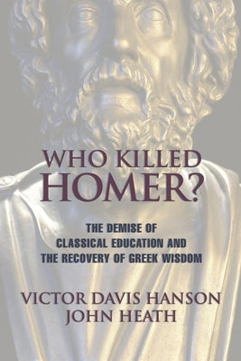 Cover Image for Who Killed Homer: The Demise of Classical Education and the Recovery of Greek Wisdom -- Victor Davis Hanson, Paperback