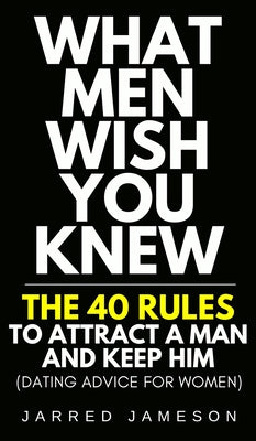 Cover Image for What Men Wish You Knew: The 40 Rules to Attract a Man and Keep Him (Dating Advice For Women) -- Jarred Jameson, Hardcover
