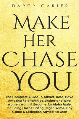 Cover Image for Make Her Chase You: The Complete Guide To Attract, Date, Have Amazing Relationships, Understand What Women Want, & Become An Alpha Male (3 in 1 Bundle -- Darcy Carter, Paperback