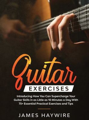 Cover Image for Practical Guitar Exercises Introducing How You Can Supercharge Your Guitar Skills in as Little as 10 Minutes a Day With 75+ Essential Practical Exerci -- James Haywire, Hardcover
