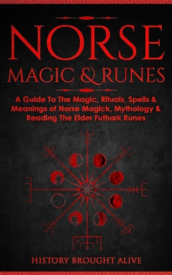 Cover Image for Norse Magic & Runes: A Guide To The Magic, Rituals, Spells & Meanings of Norse Magick, Mythology & Reading The Elder Futhark Runes -- History Brought Alive, Paperback