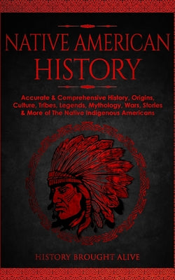 Cover Image for Native American History: Accurate & Comprehensive History, Origins, Culture, Tribes, Legends, Mythology, Wars, Stories & More of The Native Indigenous -- History Brought Alive, Paperback