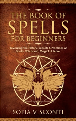 Cover Image for The Book of Spells for Beginners: Revealing The History, Secrets & Practices of Spells, Witchcraft, Magick & More -- Sofia Visconti, Paperback