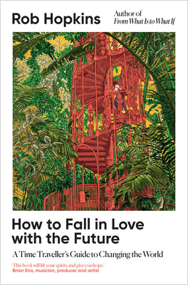 Cover Image for How to Fall in Love with the Future: A Time Traveller's Guide to Changing the World -- Rob Hopkins, Hardcover