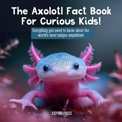 The Axolotl Fact Book For Curious Kids!: Everything you need to know about the world's most unique amphibian! -- Axpone Press, Paperback