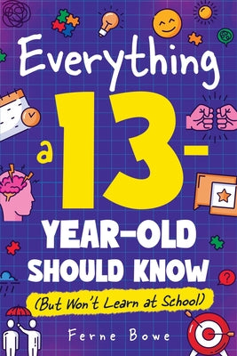 Cover Image for Everything a 13 Year Old Should Know (But Won't Learn at School): 100+ Essential Life Skills for Self-Confidence, Happiness, and Success -- Ferne Bowe, Paperback