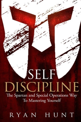 Cover Image for Self Discipline: The Spartan and Special Operations Way to Mastering Yourself -- Ryan Hunt, Paperback