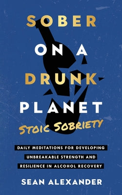 Cover Image for Sober On A Drunk Planet: Stoic Sobriety. Daily Meditations For Developing Unbreakable Strength And Resilience In Alcohol Recovery -- Sean Alexander, Paperback
