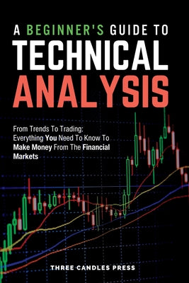 Cover Image for A Beginner's Guide To Technical Analysis: From Trends To Trading: Everything You Need To Know To Make Money From The Financial Markets -- Three Candles Press, Paperback
