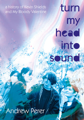 Cover Image for Turn My Head Into Sound: A History of Kevin Shields and My Bloody Valentine -- Andrew Perer, Paperback