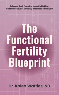 Cover Image for The Functional Fertility Blueprint: An Evidence-Based, Personalized Approach to Identifying Your Fertility Focus Zones and Creating the Conditions for -- Kalea Wattles, Paperback