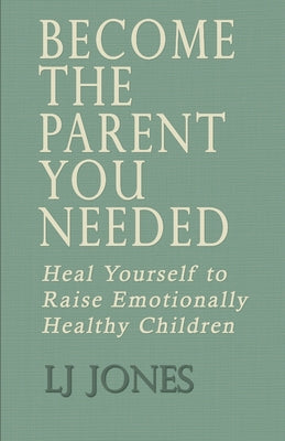 Cover Image for Become The Parent You Needed: Heal Yourself to Raise Emotionally Healthy Children -- Lj Jones, Paperback