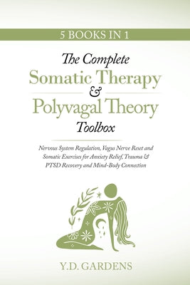 Cover Image for The Complete Somatic Therapy & Polyvagal Theory Toolbox: Nervous System Regulation, Vagus Nerve Reset and Somatic Exercises for Anxiety Relief, Trauma -- Y. D. Gardens, Paperback