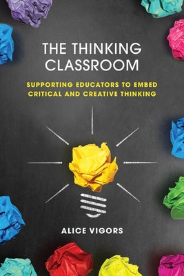 Cover Image for The Thinking Classroom: Supporting Educators to Embed Critical and Creative Thinking -- Alice Vigors, Paperback