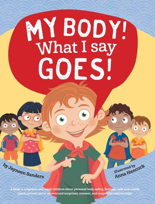 Cover Image for My Body! What I Say Goes!: Teach children about body safety, safe and unsafe touch, private parts, consent, respect, secrets and surprises -- Jayneen Sanders, Hardcover