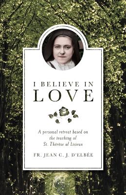 Cover Image for I Believe in Love: A Personal Retreat Based on the Teaching of St. Therese of Lisieux -- Jean D'Elbee, Paperback