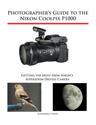 Cover Image for Photographer's Guide to the Nikon Coolpix P1000: Getting the Most from Nikon's Superzoom Digital Camera -- Alexander S. White, Paperback