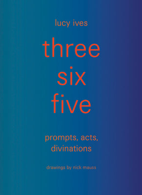 Cover Image for Three Six Five: Prompts, Acts, Divinations (an Inexhaustible Compendium for Writing) -- Lucy Ives, Hardcover