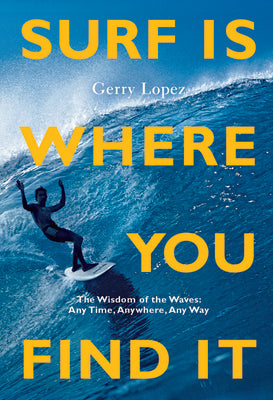 Cover Image for Surf Is Where You Find It: The Wisdom of Waves, Any Time, Anywhere, Any Way -- Gerry Lopez, Paperback