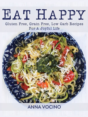 Cover Image for Eat Happy: Gluten Free, Grain Free, Low Carb Recipes Made from Real Foods for a Joyful Life -- Anna Vocino, Paperback