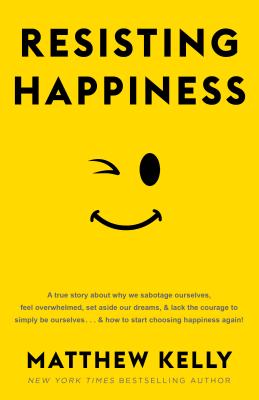 Cover Image for Resisting Happiness: A True Story about Why We Sabotage Ourselves, Feel Overwhelmed, Set Aside Our Dreams, and Lack the Courage to Simply B -- Matthew Kelly, Hardcover
