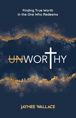 Cover Image for Unworthy: Finding True Worth in the One Who Redeems -- Jaymee Wallace, Paperback