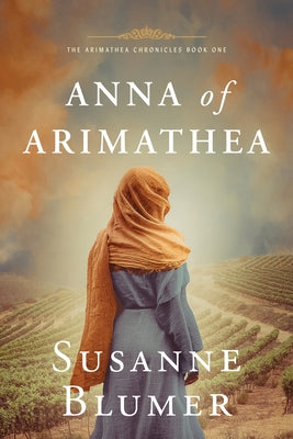 Cover Image for Anna of Arimathea: Christian Biblical Historical Fiction Novel Set In First Century -- Susanne Blumer, Paperback