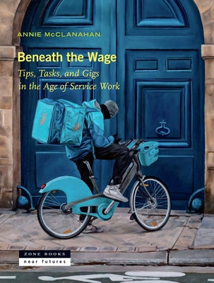 Cover Image for Beneath the Wage: Tips, Tasks, and Gigs in the Age of Service Work -- Annie McClanahan, Hardcover