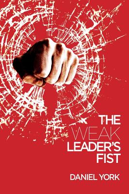 Cover Image for The Weak Leader's Fist: 6 Nonessential Elements Every Leader Must Unmaster -- Daniel York, Paperback