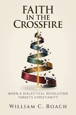 Cover Image for Faith in the Crossfire: When a Dialectical Revolution Targets Christianity -- William C. Roach, Paperback