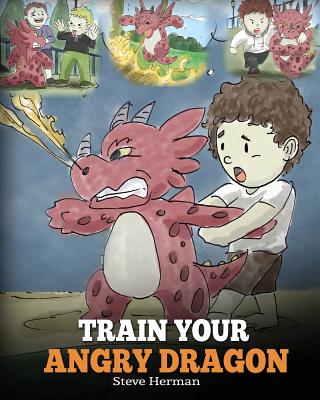Cover Image for Train Your Angry Dragon: Teach Your Dragon To Be Patient. A Cute Children Story To Teach Kids About Emotions and Anger Management. -- Steve Herman, Paperback