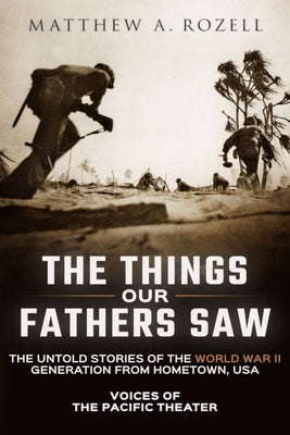 Cover Image for The Things Our Fathers Saw: Voices of the Pacific Theater: The Untold Stories of the World War II Generation from Hometown, USA -- Matthew Rozell, Paperback