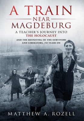 Cover Image for A Train Near Magdeburg: A Teacher's Journey into the Holocaust, and the reuniting of the survivors and liberators, 70 years on -- Matthew Rozell, Hardcover
