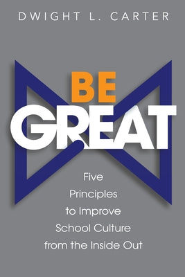 Cover Image for Be Great: Five Principles to Improve School Culture from the Inside Out -- Dwight Carter, Paperback