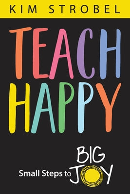 Cover Image for Teach Happy: Small Steps to Big Joy -- Kim Strobel, Paperback