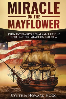 Cover Image for Miracle on the Mayflower: John Howland's Remarkable Rescue and Lasting Impact on America -- Cynthia Howard Hogg, Paperback