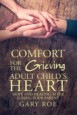 Comfort for the Grieving Adult Child's Heart: Hope and Healing After Losing Your Parent -- Gary Roe, Paperback