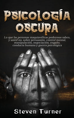 Cover Image for Psicología oscura: Lo que las personas maquiavélicas poderosas saben, y usted no, sobre persuasión, control mental, manipulación, negociación, engaño, -- Steven Turner, Hardcover