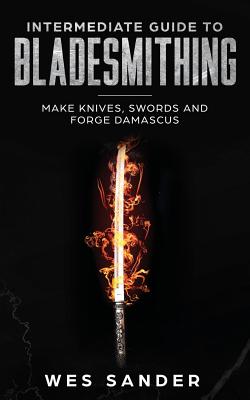 Cover Image for Intermediate Guide to Bladesmithing: Make Knives, Swords and Forge Damascus -- Wes Sander, Paperback