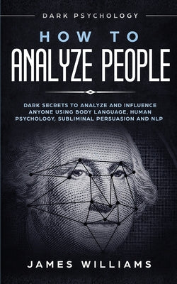 Cover Image for How to Analyze People: Dark Psychology - Dark Secrets to Analyze and Influence Anyone Using Body Language, Human Psychology, Subliminal Persuasion and -- James W. Williams, Paperback