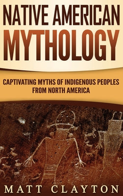 Cover Image for Native American Mythology: Captivating Myths of Indigenous Peoples from North America -- Matt Clayton, Hardcover