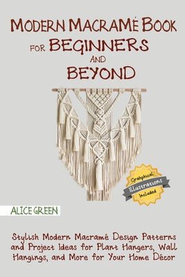 Cover Image for Modern Macramé Book for Beginners and Beyond: Stylish Modern Macramé Design Patterns and Project Ideas for Plant Hangers, Wall Hangings, and More for -- Alice Green, Paperback