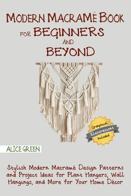 Cover Image for Modern Macramé Book for Beginners and Beyond: Stylish Modern Macramé Design Patterns and Project Ideas for Plant Hangers, Wall Hangings, and More for -- Alice Green, Paperback