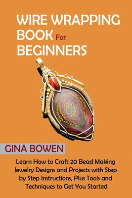 Cover Image for Wire Wrapping Book for Beginners: Learn How to Craft 20 Bead Making Jewelry Designs and Projects with Step by Step Instructions, Plus Tools and Techni -- Gina Bowen, Paperback