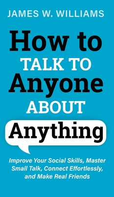 Cover Image for How to Talk to Anyone About Anything: Improve Your Social Skills, Master Small Talk, Connect Effortlessly, and Make Real Friends -- James W. Williams, Hardcover