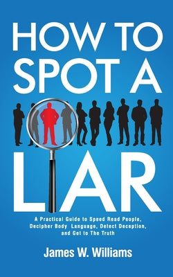 Cover Image for How to Spot a Liar: A Practical Guide to Speed Read People, Decipher Body Language, Detect Deception, and Get to The Truth -- James W. Williams, Paperback