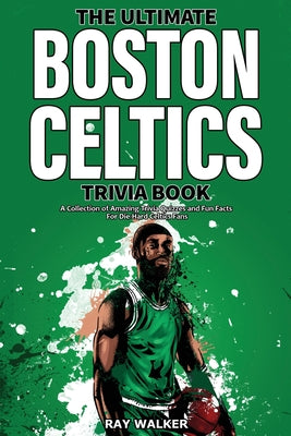 Cover Image for The Ultimate Boston Celtics Trivia Book: A Collection of Amazing Trivia Quizzes and Fun Facts for Die-Hard Celtics Fans! -- Ray Walker, Paperback