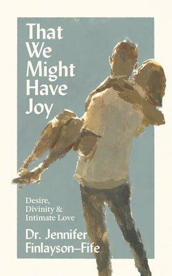 Cover Image for That We Might Have Joy: Desire, Divinity & Intimate Love -- Jennifer Finlayson-Fife, Paperback