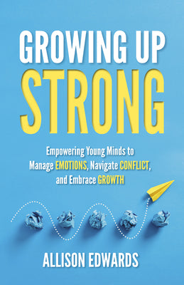 Cover Image for Growing Up Strong: Empowering Young Minds to Manage Emotions, Navigate Conflict, and Embrace Growth -- Allison Edwards, Paperback